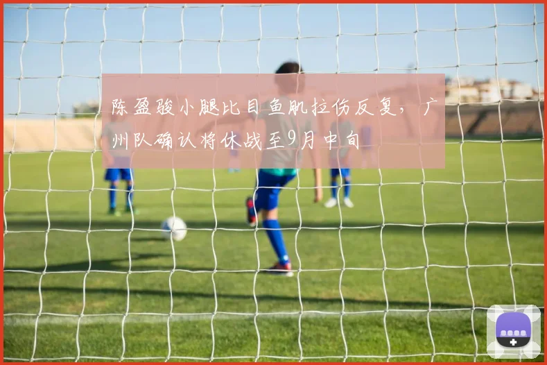 陈盈骏小腿比目鱼肌拉伤反复，广州队确认将休战至9月中旬