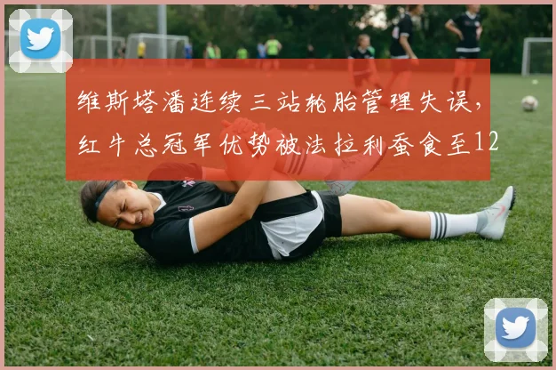 维斯塔潘连续三站轮胎管理失误，红牛总冠军优势被法拉利蚕食至12分