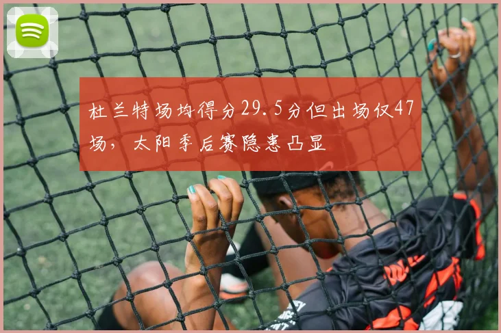 杜兰特场均得分29.5分但出场仅47场，太阳季后赛隐患凸显