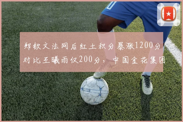 郑钦文法网后红土积分暴涨1200分对比王曦雨仅200分，中国金花集团分化加速
