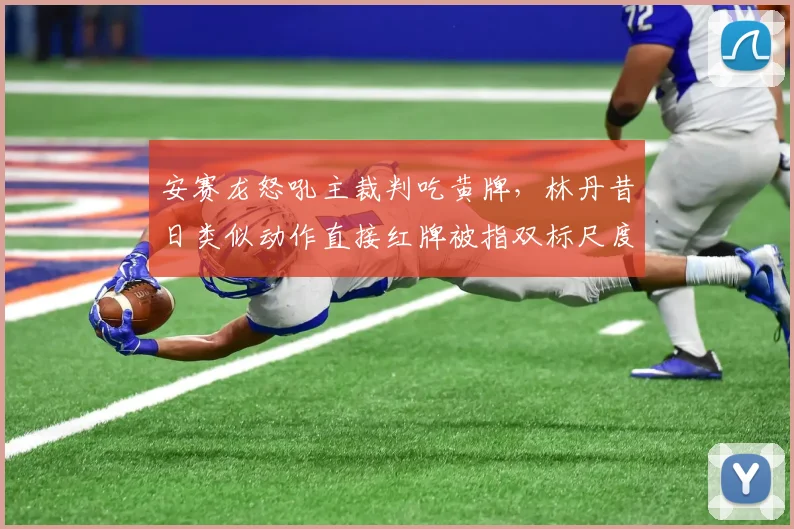 安赛龙怒吼主裁判吃黄牌，林丹昔日类似动作直接红牌被指双标尺度